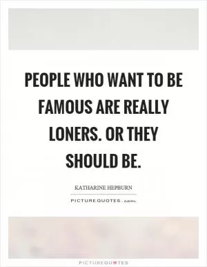 People who want to be famous are really loners. Or they should be Picture Quote #1