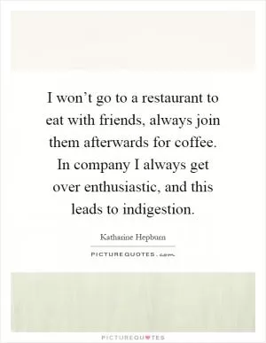 I won’t go to a restaurant to eat with friends, always join them afterwards for coffee. In company I always get over enthusiastic, and this leads to indigestion Picture Quote #1