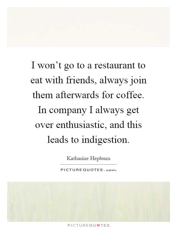 I won't go to a restaurant to eat with friends, always join them afterwards for coffee. In company I always get over enthusiastic, and this leads to indigestion Picture Quote #1