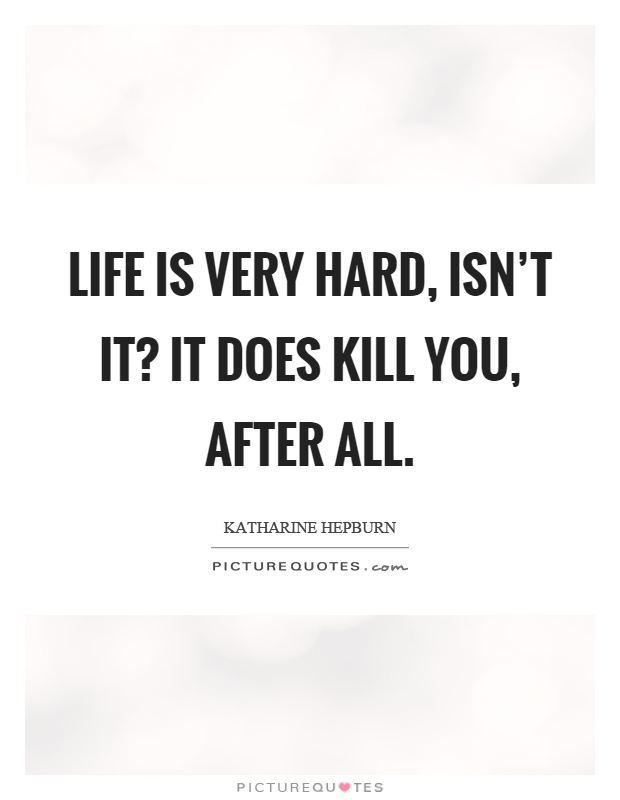 Life is very hard, isn't it? It does kill you, after all Picture Quote #1