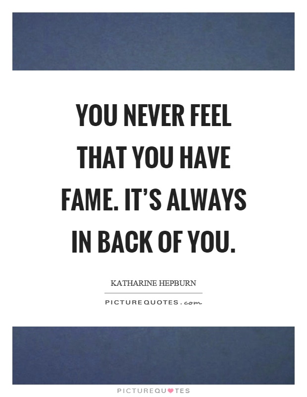 You never feel that you have fame. It's always in back of you Picture Quote #1