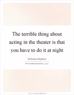 The terrible thing about acting in the theater is that you have to do it at night Picture Quote #1