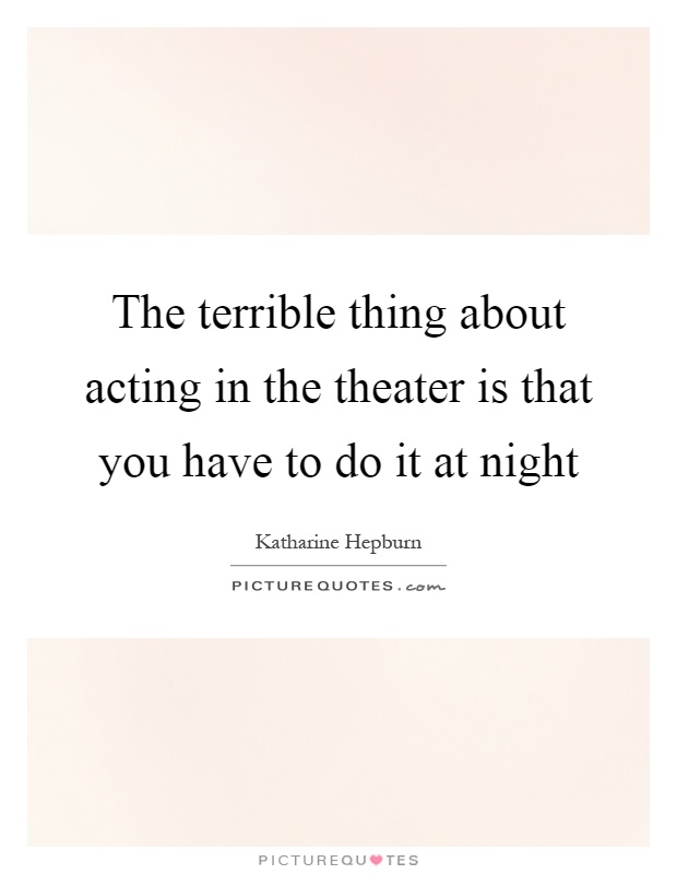The terrible thing about acting in the theater is that you have to do it at night Picture Quote #1
