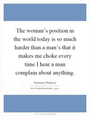 The woman’s position in the world today is so much harder than a man’s that it makes me choke every time I hear a man complain about anything Picture Quote #1