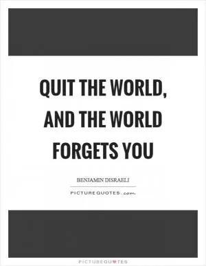 Quit the world, and the world forgets you Picture Quote #1