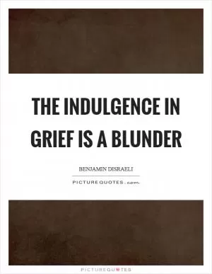 The indulgence in grief is a blunder Picture Quote #1