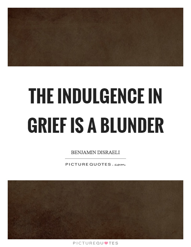 The indulgence in grief is a blunder Picture Quote #1