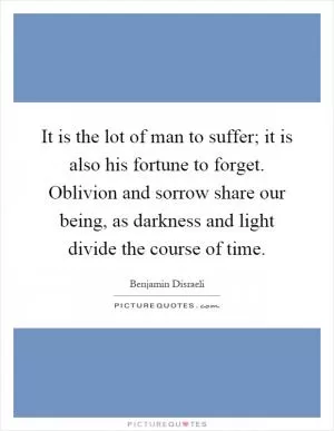 It is the lot of man to suffer; it is also his fortune to forget. Oblivion and sorrow share our being, as darkness and light divide the course of time Picture Quote #1