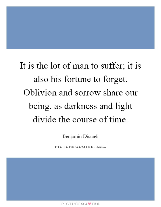 It is the lot of man to suffer; it is also his fortune to forget. Oblivion and sorrow share our being, as darkness and light divide the course of time Picture Quote #1