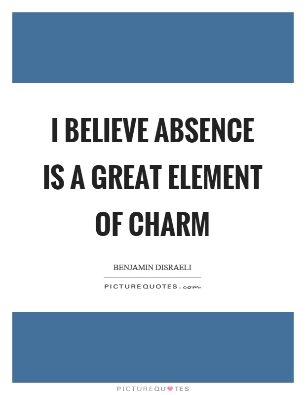 I believe absence is a great element of charm Picture Quote #1