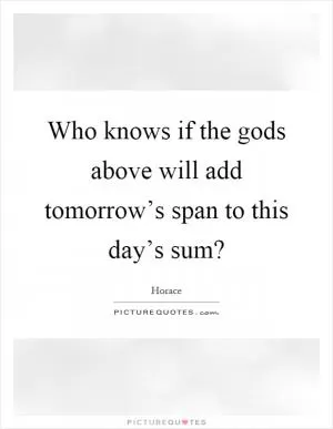 Who knows if the gods above will add tomorrow’s span to this day’s sum? Picture Quote #1