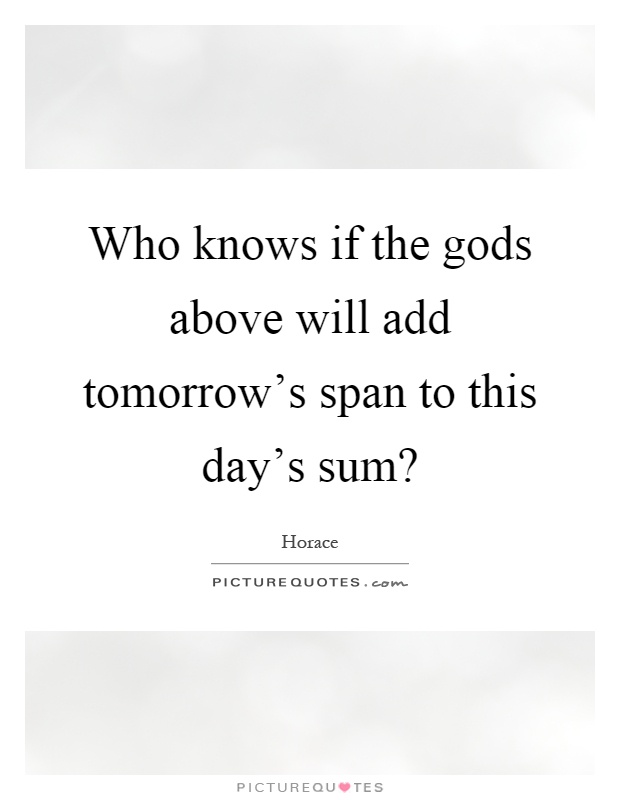 Who knows if the gods above will add tomorrow's span to this day's sum? Picture Quote #1
