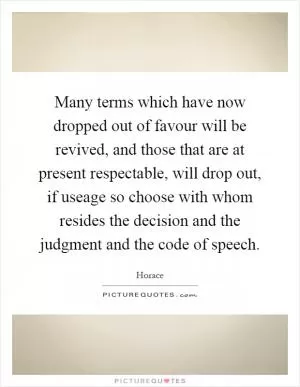 Many terms which have now dropped out of favour will be revived, and those that are at present respectable, will drop out, if useage so choose with whom resides the decision and the judgment and the code of speech Picture Quote #1