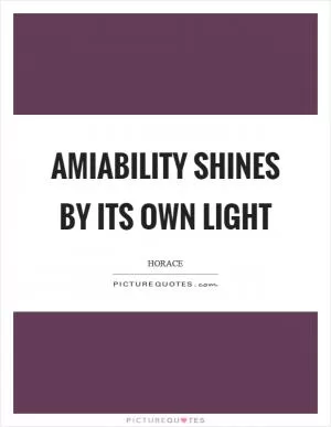 Amiability shines by its own light Picture Quote #1