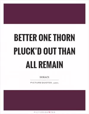 Better one thorn pluck’d out than all remain Picture Quote #1