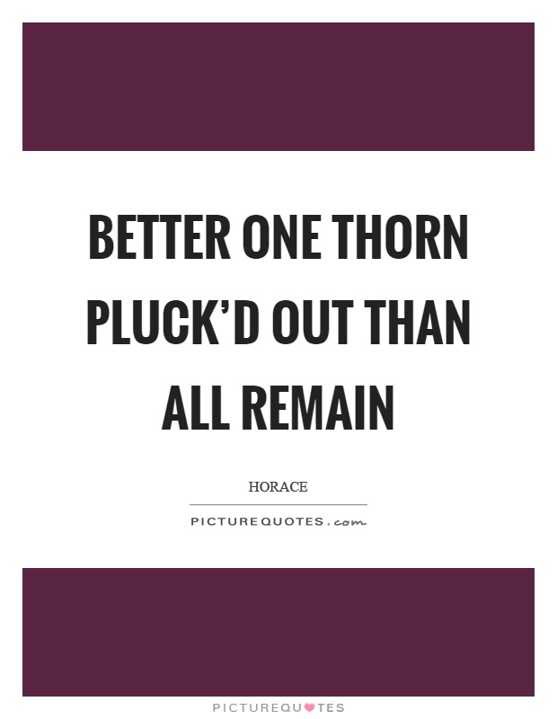 Better one thorn pluck'd out than all remain Picture Quote #1