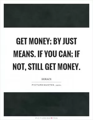 Get money; by just means. if you can; if not, still get money Picture Quote #1