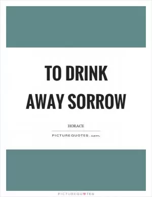 To drink away sorrow Picture Quote #1