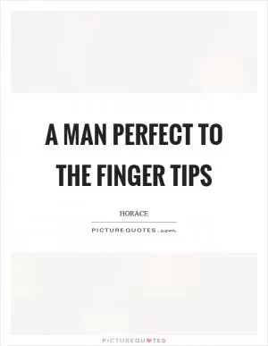 A man perfect to the finger tips Picture Quote #1