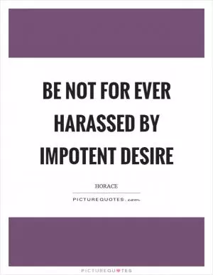 Be not for ever harassed by impotent desire Picture Quote #1