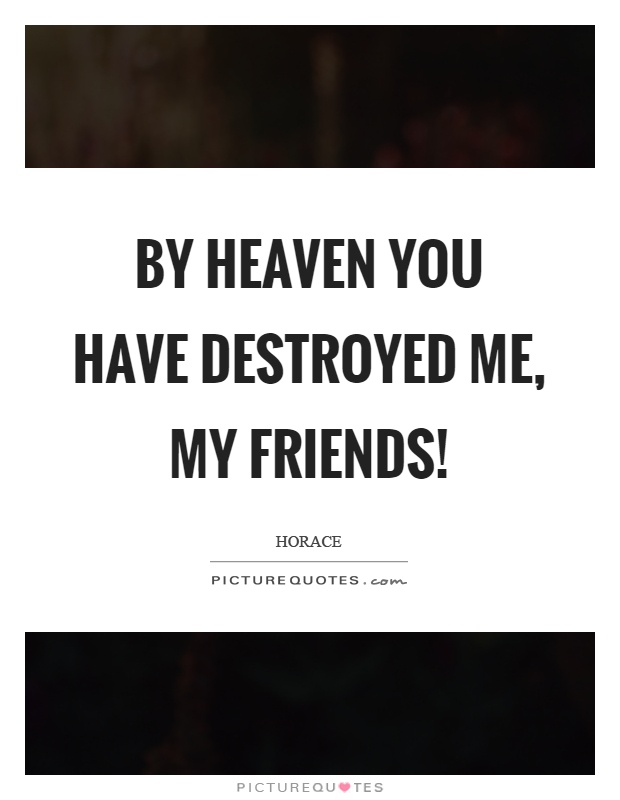By heaven you have destroyed me, my friends! Picture Quote #1