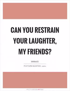 Can you restrain your laughter, my friends? Picture Quote #1