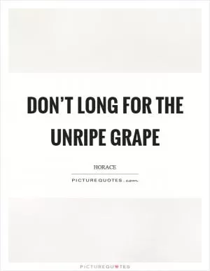 Don’t long for the unripe grape Picture Quote #1