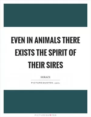 Even in animals there exists the spirit of their sires Picture Quote #1