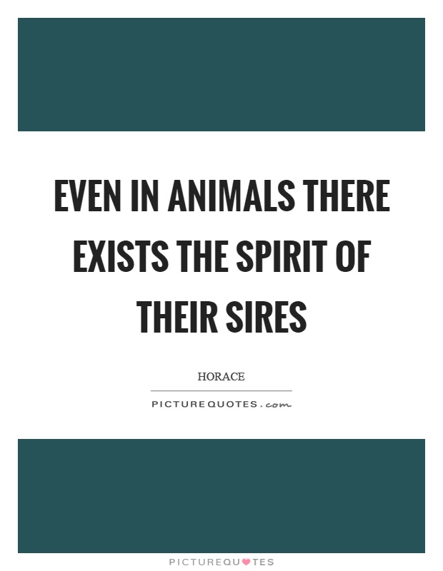 Even in animals there exists the spirit of their sires Picture Quote #1