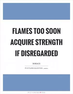 Flames too soon acquire strength if disregarded Picture Quote #1