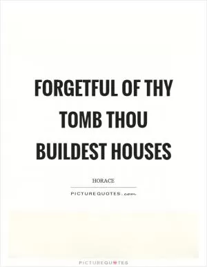 Forgetful of thy tomb thou buildest houses Picture Quote #1