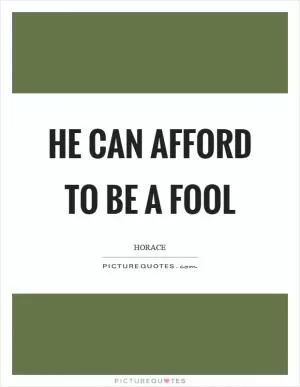 He can afford to be a fool Picture Quote #1