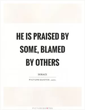 He is praised by some, blamed by others Picture Quote #1