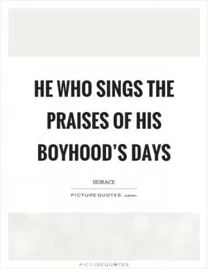He who sings the praises of his boyhood’s days Picture Quote #1