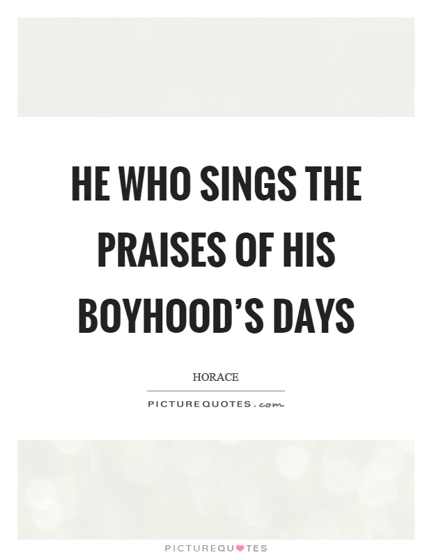 He who sings the praises of his boyhood's days Picture Quote #1