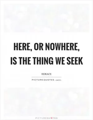 Here, or nowhere, is the thing we seek Picture Quote #1
