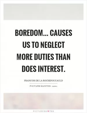 Boredom... causes us to neglect more duties than does interest Picture Quote #1