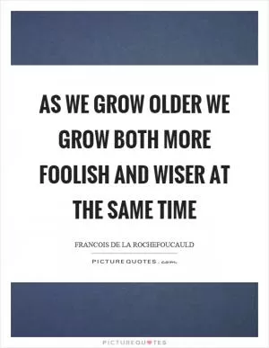 As we grow older we grow both more foolish and wiser at the same time Picture Quote #1
