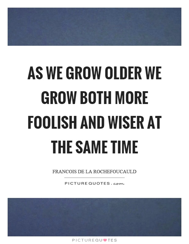 As we grow older we grow both more foolish and wiser at the same time Picture Quote #1