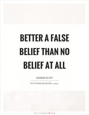 Better a false belief than no belief at all Picture Quote #1