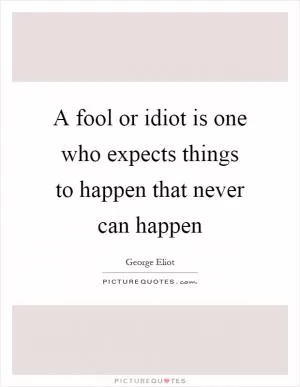 A fool or idiot is one who expects things to happen that never can happen Picture Quote #1