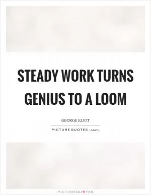Steady work turns genius to a loom Picture Quote #1