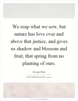 We reap what we sow, but nature has love over and above that justice, and gives us shadow and blossom and fruit, that spring from no planting of ours Picture Quote #1