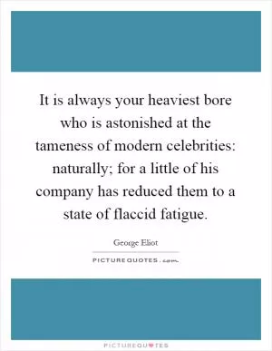 It is always your heaviest bore who is astonished at the tameness of modern celebrities: naturally; for a little of his company has reduced them to a state of flaccid fatigue Picture Quote #1