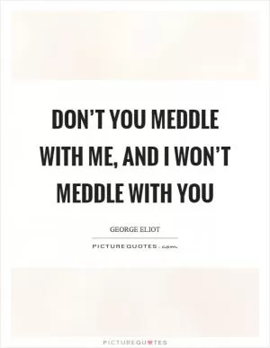 Don’t you meddle with me, and I won’t meddle with you Picture Quote #1