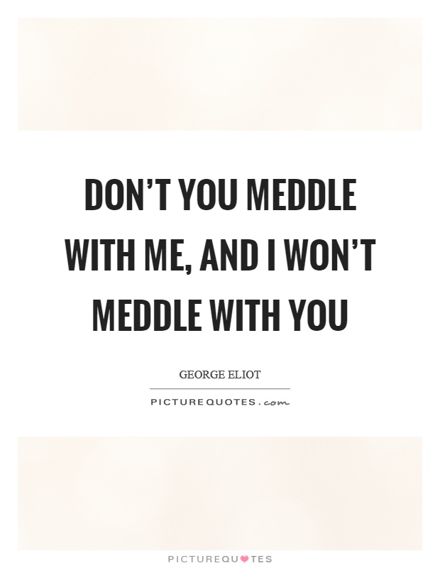 Don't you meddle with me, and I won't meddle with you Picture Quote #1