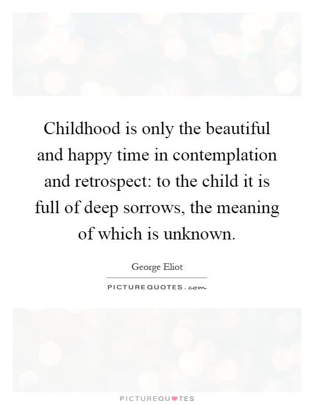 Childhood is only the beautiful and happy time in contemplation and retrospect: to the child it is full of deep sorrows, the meaning of which is unknown Picture Quote #1