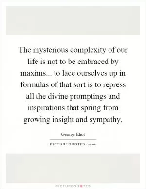 The mysterious complexity of our life is not to be embraced by maxims... to lace ourselves up in formulas of that sort is to repress all the divine promptings and inspirations that spring from growing insight and sympathy Picture Quote #1