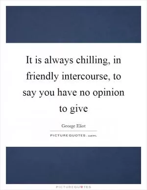 It is always chilling, in friendly intercourse, to say you have no opinion to give Picture Quote #1