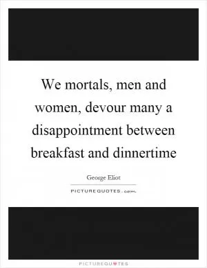 We mortals, men and women, devour many a disappointment between breakfast and dinnertime Picture Quote #1